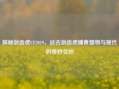 探秘剑齿虎CF2019，远古剑齿虎捕食猎物与现代的奇妙交织