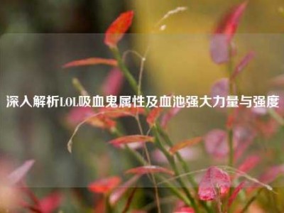 深入解析LOL吸血鬼属性及血池强大力量与强度
