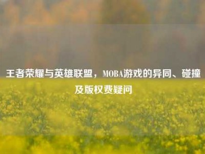 王者荣耀与英雄联盟，MOBA游戏的异同、碰撞及版权费疑问