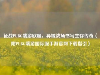 征战PUBG端游欧服，异域战场书写生存传奇（附PUBG端游国际服手游官网下载指引）