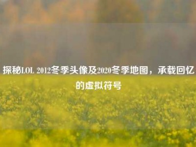 探秘LOL 2012冬季头像及2020冬季地图，承载回忆的虚拟符号