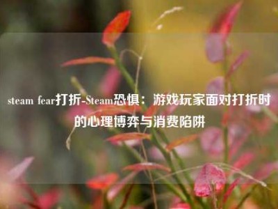 steam fear打折-Steam恐惧：游戏玩家面对打折时的心理博弈与消费陷阱