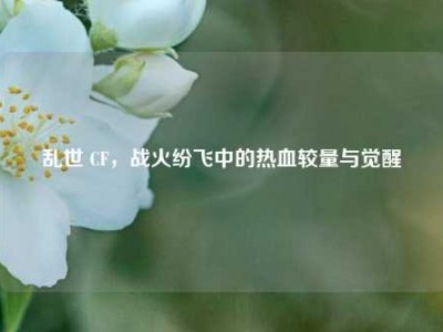 乱世 CF，战火纷飞中的热血较量与觉醒