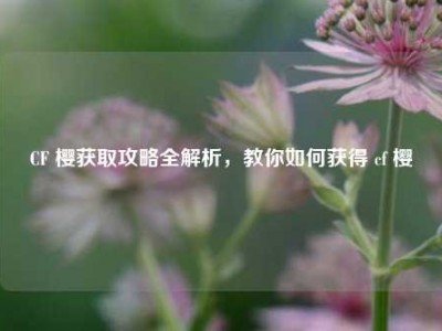 CF 樱获取攻略全解析，教你如何获得 cf 樱