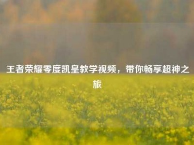 王者荣耀零度凯皇教学视频，带你畅享超神之旅