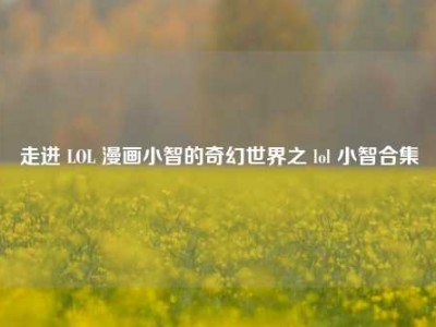 走进 LOL 漫画小智的奇幻世界之 lol 小智合集