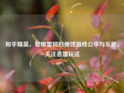 和平精英，警惕雷同归侵蚀游戏公平与乐趣，关注丢雷玩法