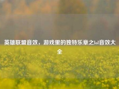 英雄联盟音效，游戏里的独特乐章之lol音效大全