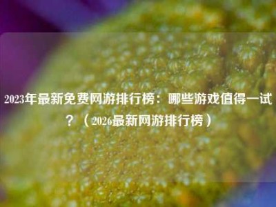 2023年最新免费网游排行榜：哪些游戏值得一试？（2026最新网游排行榜）