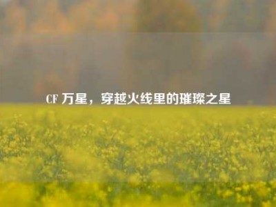 CF 万星，穿越火线里的璀璨之星