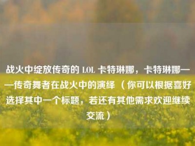 战火中绽放传奇的 LOL 卡特琳娜，卡特琳娜——传奇舞者在战火中的演绎 （你可以根据喜好选择其中一个标题，若还有其他需求欢迎继续交流）