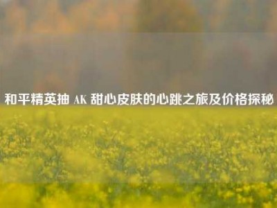 和平精英抽 AK 甜心皮肤的心跳之旅及价格探秘