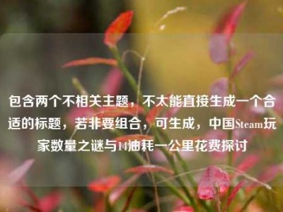 包含两个不相关主题，不太能直接生成一个合适的标题，若非要组合，可生成，中国Steam玩家数量之谜与14油耗一公里花费探讨