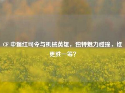 CF 中猩红司令与机械英雄，独特魅力碰撞，谁更胜一筹？