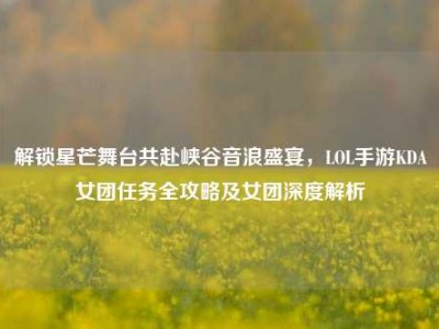 解锁星芒舞台共赴峡谷音浪盛宴，LOL手游KDA女团任务全攻略及女团深度解析