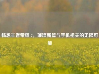 畅想王者荣耀 7，璀璨新篇与手机相关的无限可能