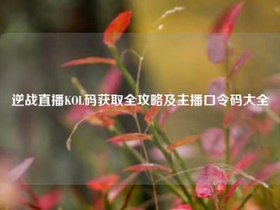 逆战直播KOL码获取全攻略及主播口令码大全