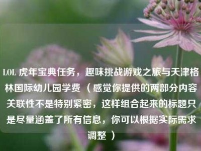 LOL 虎年宝典任务，趣味挑战游戏之旅与天津格林国际幼儿园学费 （感觉你提供的两部分内容关联性不是特别紧密，这样组合起来的标题只是尽量涵盖了所有信息，你可以根据实际需求调整 ）