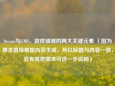 Steam与GMS，游戏领域的两大关键元素 （因为要求直接根据内容生成，所以标题与内容一致，若有其他需求可进一步说明）