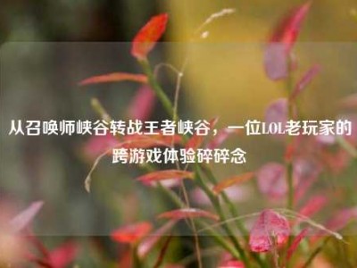 从召唤师峡谷转战王者峡谷，一位LOL老玩家的跨游戏体验碎碎念