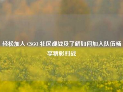 轻松加入 CSGO 社区观战及了解如何加入队伍畅享精彩对战