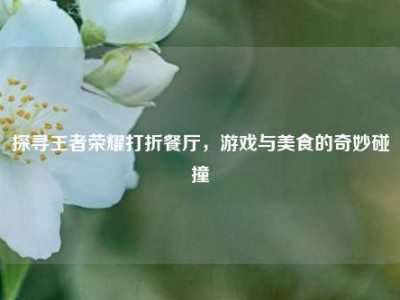 探寻王者荣耀打折餐厅，游戏与美食的奇妙碰撞