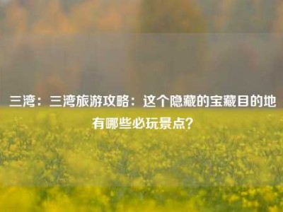 三湾：三湾旅游攻略：这个隐藏的宝藏目的地有哪些必玩景点？