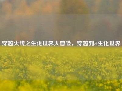 穿越火线之生化世界大冒险，穿越到cf生化世界