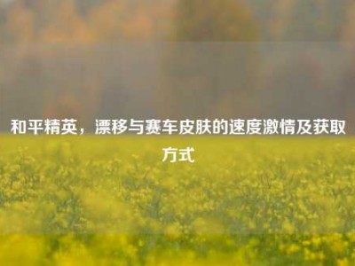 和平精英，漂移与赛车皮肤的速度激情及获取方式