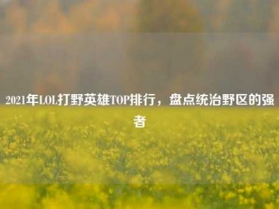 2021年LOL打野英雄TOP排行，盘点统治野区的强者