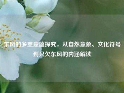 东风的多重意蕴探究，从自然意象、文化符号到只欠东风的内涵解读