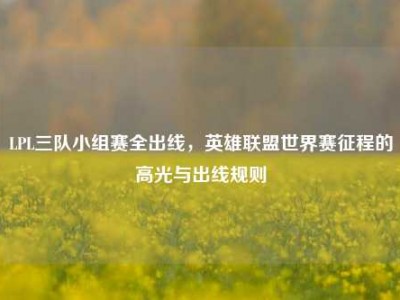LPL三队小组赛全出线，英雄联盟世界赛征程的高光与出线规则