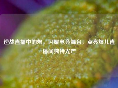 逆战直播中的煜，闪耀电竞舞台，点亮煜儿直播间独特光芒
