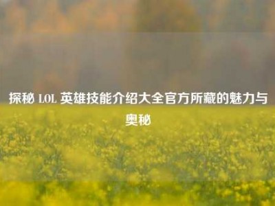 探秘 LOL 英雄技能介绍大全官方所藏的魅力与奥秘