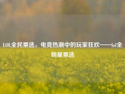 LOL全民票选，电竞热潮中的玩家狂欢——lol全明星票选