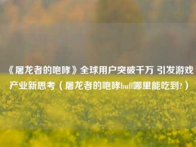 《屠龙者的咆哮》全球用户突破千万 引发游戏产业新思考（屠龙者的咆哮buff哪里能吃到?）