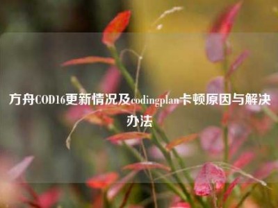 方舟COD16更新情况及codingplan卡顿原因与解决办法