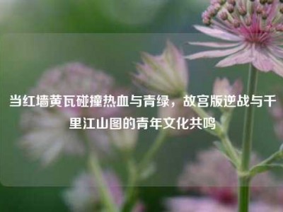当红墙黄瓦碰撞热血与青绿，故宫版逆战与千里江山图的青年文化共鸣