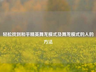 轻松找到和平精英舞龙模式及舞龙模式的人的方法