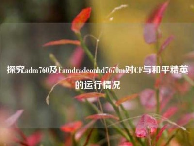 探究adm760及Famdradeonhd7670m对CF与和平精英的运行情况