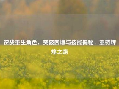 逆战重生角色，突破困境与技能揭秘，重铸辉煌之路