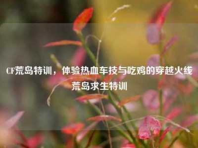 CF荒岛特训，体验热血车技与吃鸡的穿越火线荒岛求生特训