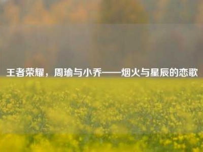 王者荣耀，周瑜与小乔——烟火与星辰的恋歌