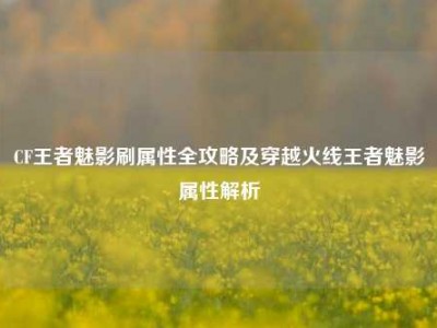 CF王者魅影刷属性全攻略及穿越火线王者魅影属性解析
