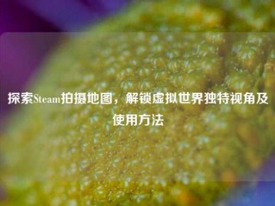 探索Steam拍摄地图，解锁虚拟世界独特视角及使用方法