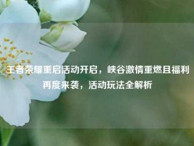 王者荣耀重启活动开启，峡谷激情重燃且福利再度来袭，活动玩法全解析