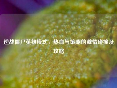 逆战僵尸英雄模式，热血与策略的激情碰撞及攻略