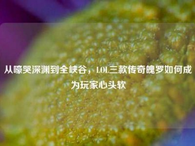 从嚎哭深渊到全峡谷，LOL三款传奇魄罗如何成为玩家心头软