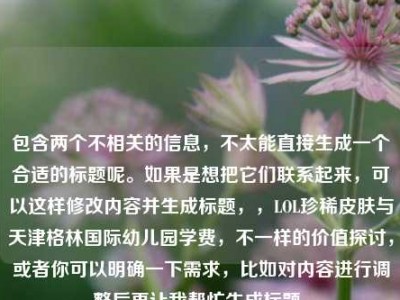 包含两个不相关的信息，不太能直接生成一个合适的标题呢。如果是想把它们联系起来，可以这样修改内容并生成标题，，LOL珍稀皮肤与天津格林国际幼儿园学费，不一样的价值探讨，或者你可以明确一下需求，比如对内容进行调整后再让我帮忙生成标题。