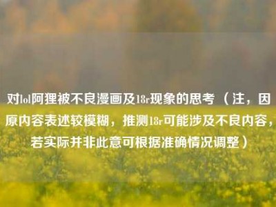对lol阿狸被不良漫画及18r现象的思考 （注，因原内容表述较模糊，推测18r可能涉及不良内容，若实际并非此意可根据准确情况调整）
